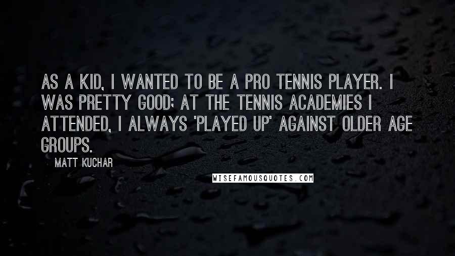 Matt Kuchar Quotes: As a kid, I wanted to be a pro tennis player. I was pretty good; at the tennis academies I attended, I always 'played up' against older age groups.