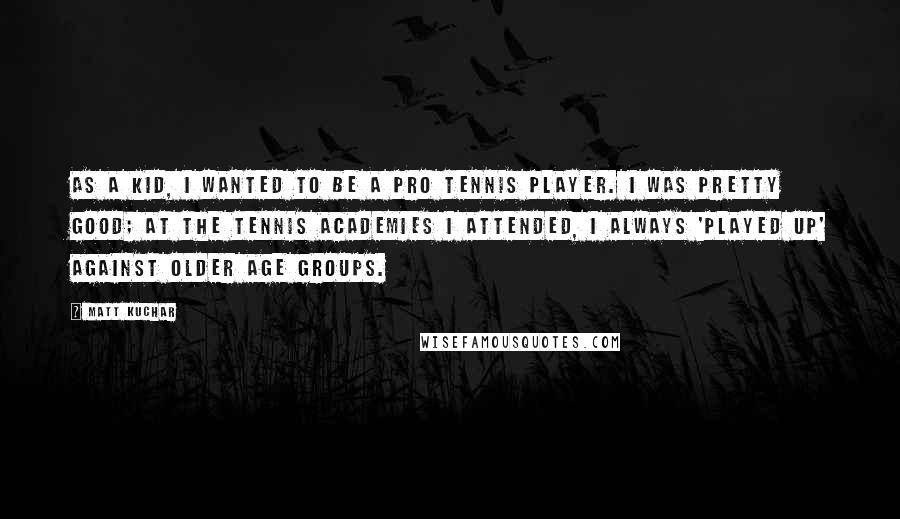 Matt Kuchar Quotes: As a kid, I wanted to be a pro tennis player. I was pretty good; at the tennis academies I attended, I always 'played up' against older age groups.