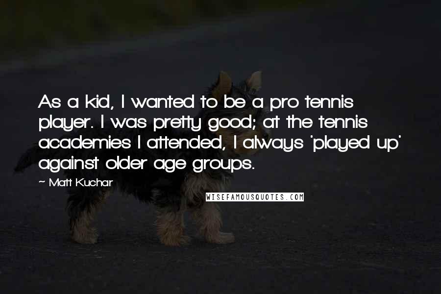 Matt Kuchar Quotes: As a kid, I wanted to be a pro tennis player. I was pretty good; at the tennis academies I attended, I always 'played up' against older age groups.