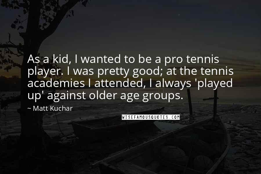 Matt Kuchar Quotes: As a kid, I wanted to be a pro tennis player. I was pretty good; at the tennis academies I attended, I always 'played up' against older age groups.