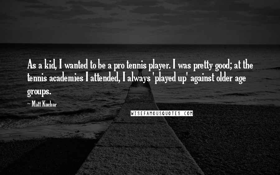 Matt Kuchar Quotes: As a kid, I wanted to be a pro tennis player. I was pretty good; at the tennis academies I attended, I always 'played up' against older age groups.