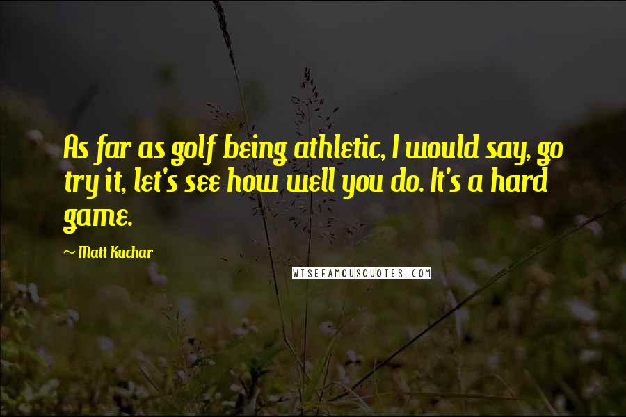 Matt Kuchar Quotes: As far as golf being athletic, I would say, go try it, let's see how well you do. It's a hard game.