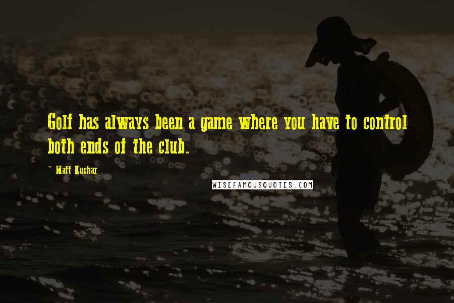 Matt Kuchar Quotes: Golf has always been a game where you have to control both ends of the club.