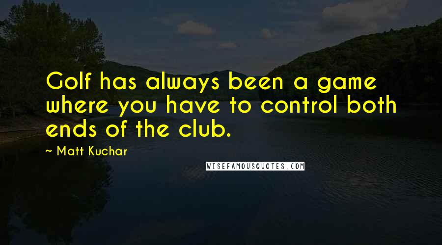 Matt Kuchar Quotes: Golf has always been a game where you have to control both ends of the club.