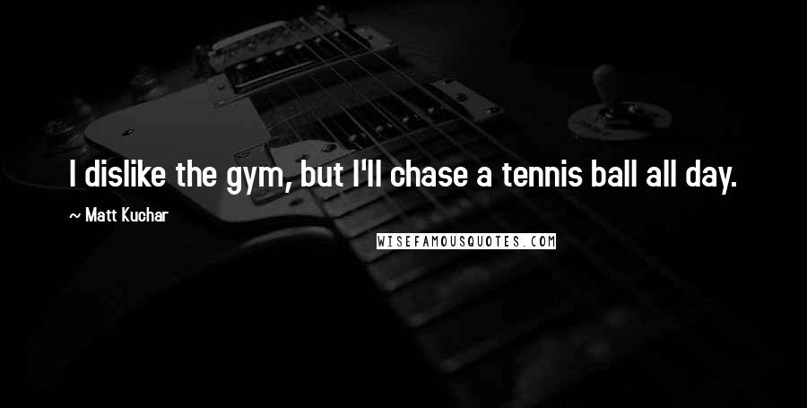 Matt Kuchar Quotes: I dislike the gym, but I'll chase a tennis ball all day.