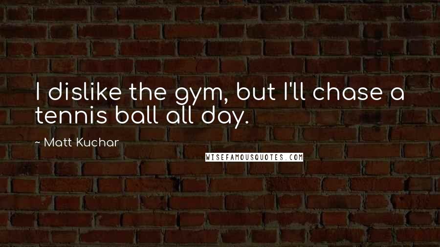 Matt Kuchar Quotes: I dislike the gym, but I'll chase a tennis ball all day.