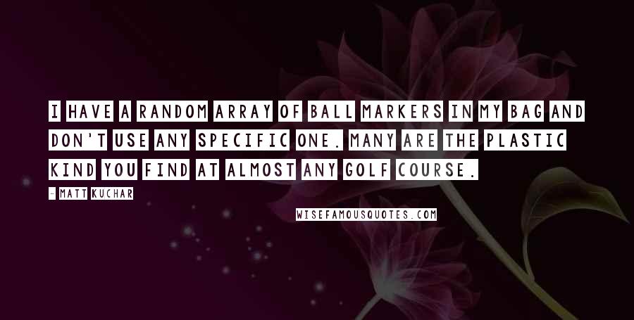 Matt Kuchar Quotes: I have a random array of ball markers in my bag and don't use any specific one. Many are the plastic kind you find at almost any golf course.