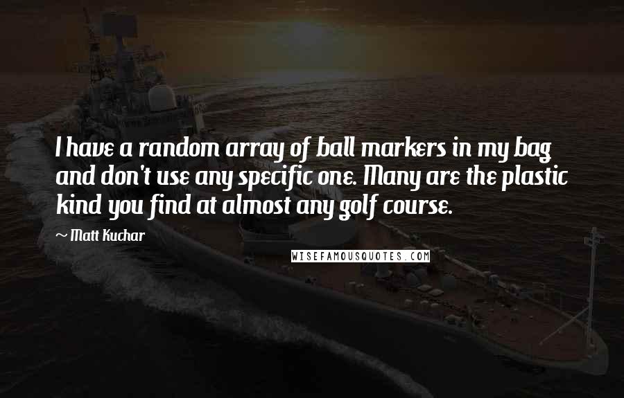 Matt Kuchar Quotes: I have a random array of ball markers in my bag and don't use any specific one. Many are the plastic kind you find at almost any golf course.