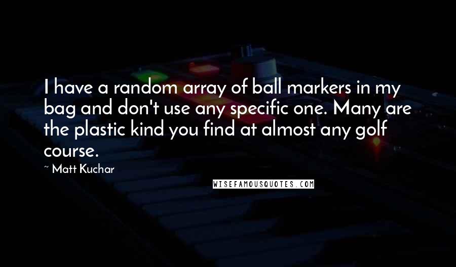 Matt Kuchar Quotes: I have a random array of ball markers in my bag and don't use any specific one. Many are the plastic kind you find at almost any golf course.