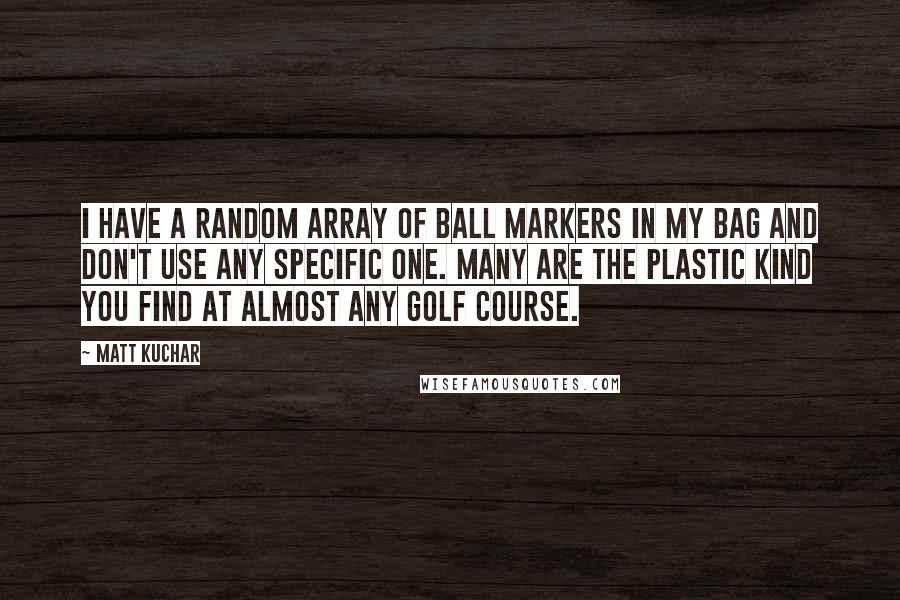 Matt Kuchar Quotes: I have a random array of ball markers in my bag and don't use any specific one. Many are the plastic kind you find at almost any golf course.