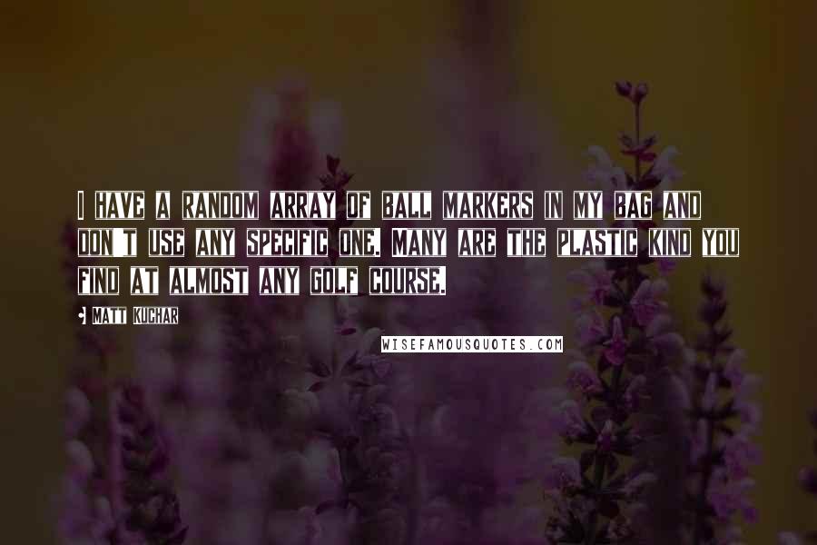 Matt Kuchar Quotes: I have a random array of ball markers in my bag and don't use any specific one. Many are the plastic kind you find at almost any golf course.