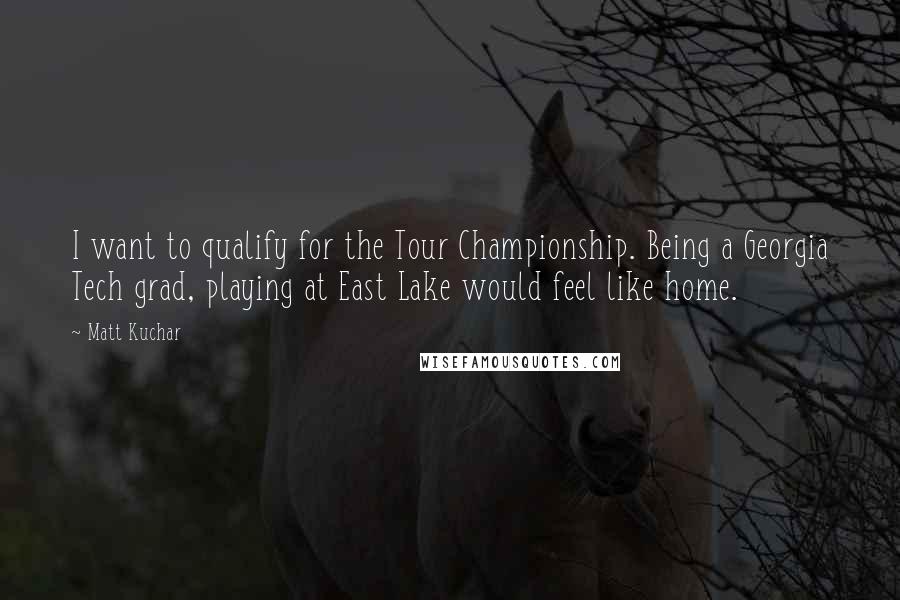 Matt Kuchar Quotes: I want to qualify for the Tour Championship. Being a Georgia Tech grad, playing at East Lake would feel like home.