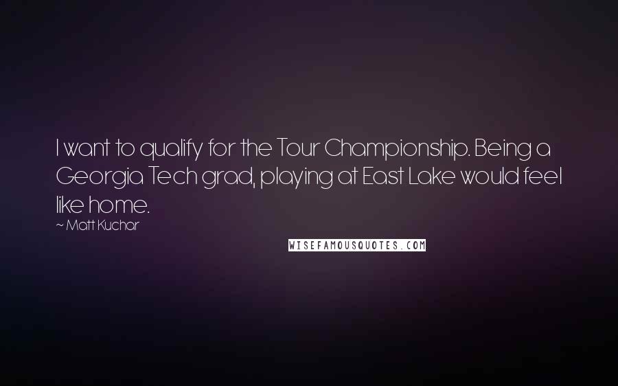 Matt Kuchar Quotes: I want to qualify for the Tour Championship. Being a Georgia Tech grad, playing at East Lake would feel like home.