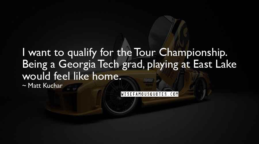 Matt Kuchar Quotes: I want to qualify for the Tour Championship. Being a Georgia Tech grad, playing at East Lake would feel like home.