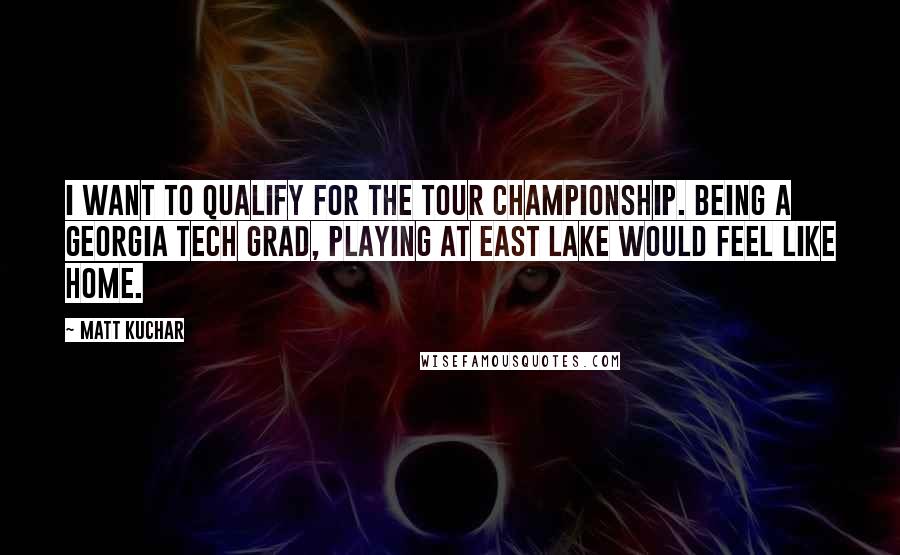 Matt Kuchar Quotes: I want to qualify for the Tour Championship. Being a Georgia Tech grad, playing at East Lake would feel like home.