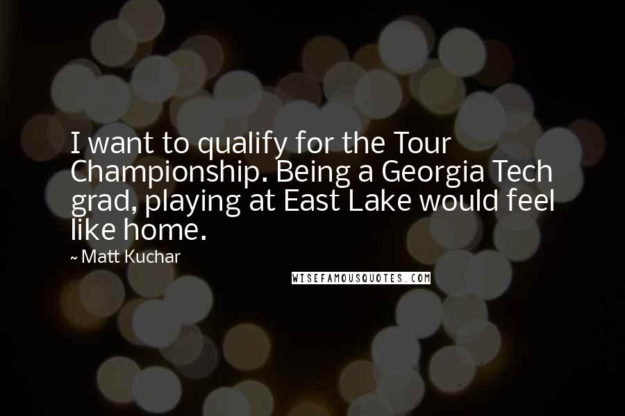 Matt Kuchar Quotes: I want to qualify for the Tour Championship. Being a Georgia Tech grad, playing at East Lake would feel like home.