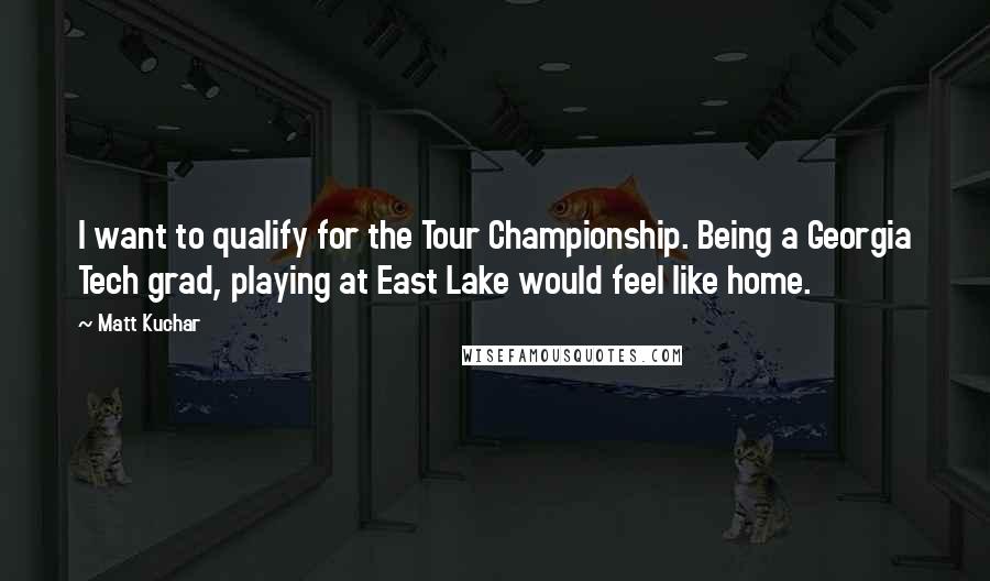 Matt Kuchar Quotes: I want to qualify for the Tour Championship. Being a Georgia Tech grad, playing at East Lake would feel like home.