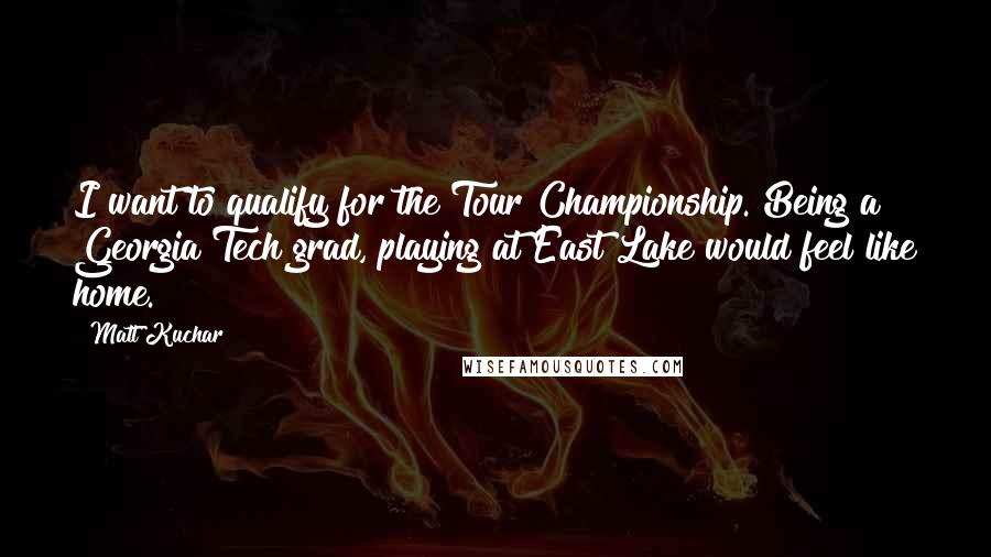 Matt Kuchar Quotes: I want to qualify for the Tour Championship. Being a Georgia Tech grad, playing at East Lake would feel like home.