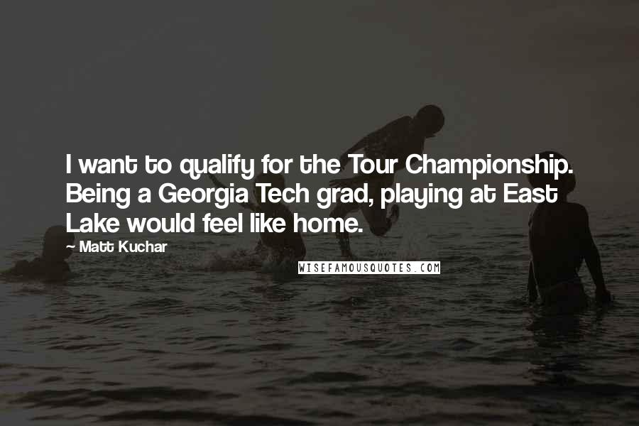 Matt Kuchar Quotes: I want to qualify for the Tour Championship. Being a Georgia Tech grad, playing at East Lake would feel like home.