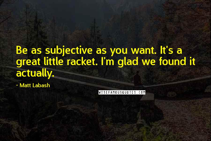 Matt Labash Quotes: Be as subjective as you want. It's a great little racket. I'm glad we found it actually.