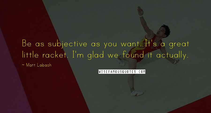 Matt Labash Quotes: Be as subjective as you want. It's a great little racket. I'm glad we found it actually.