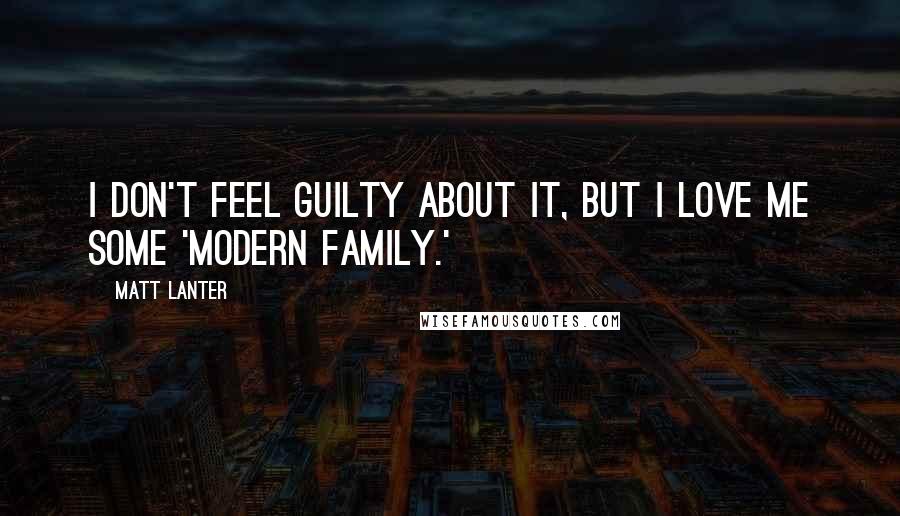 Matt Lanter Quotes: I don't feel guilty about it, but I love me some 'Modern Family.'