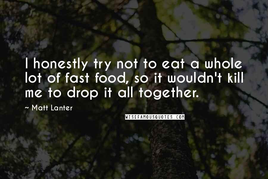 Matt Lanter Quotes: I honestly try not to eat a whole lot of fast food, so it wouldn't kill me to drop it all together.