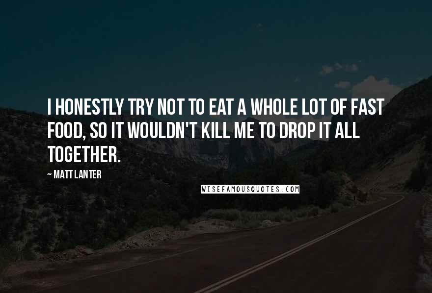 Matt Lanter Quotes: I honestly try not to eat a whole lot of fast food, so it wouldn't kill me to drop it all together.