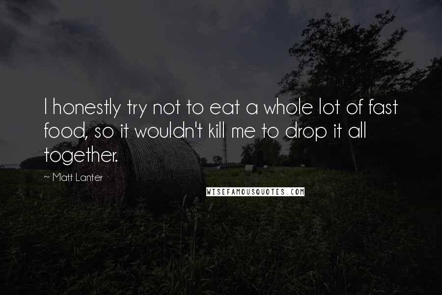 Matt Lanter Quotes: I honestly try not to eat a whole lot of fast food, so it wouldn't kill me to drop it all together.