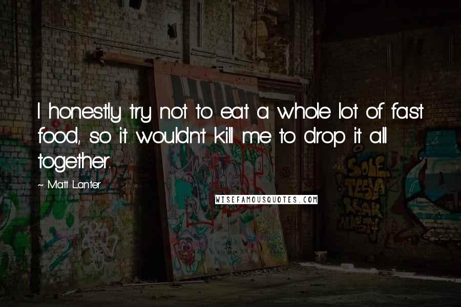 Matt Lanter Quotes: I honestly try not to eat a whole lot of fast food, so it wouldn't kill me to drop it all together.