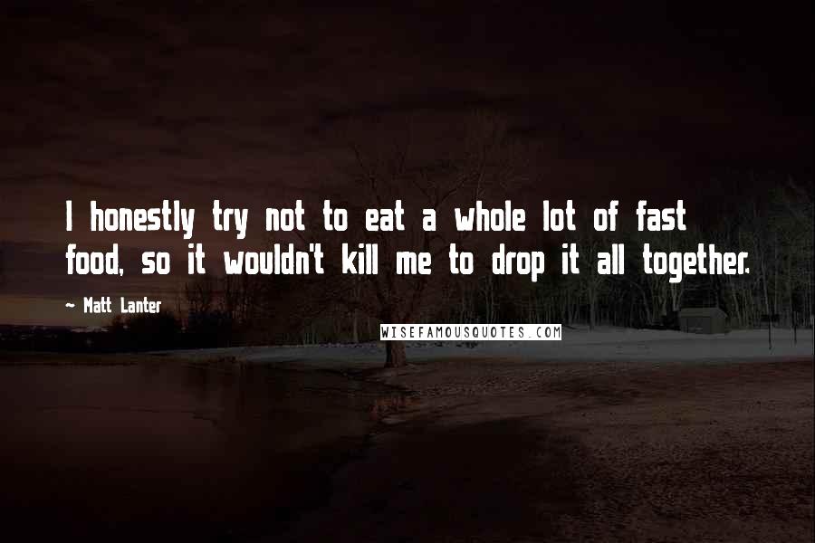 Matt Lanter Quotes: I honestly try not to eat a whole lot of fast food, so it wouldn't kill me to drop it all together.