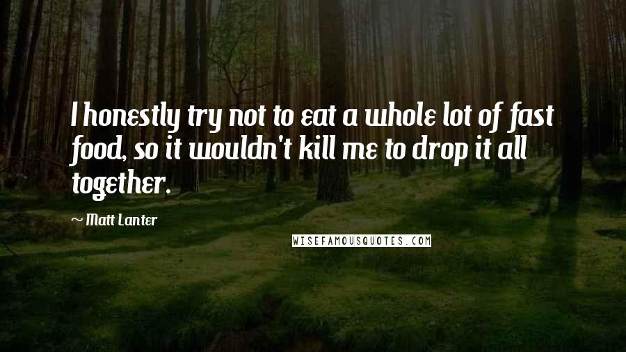 Matt Lanter Quotes: I honestly try not to eat a whole lot of fast food, so it wouldn't kill me to drop it all together.
