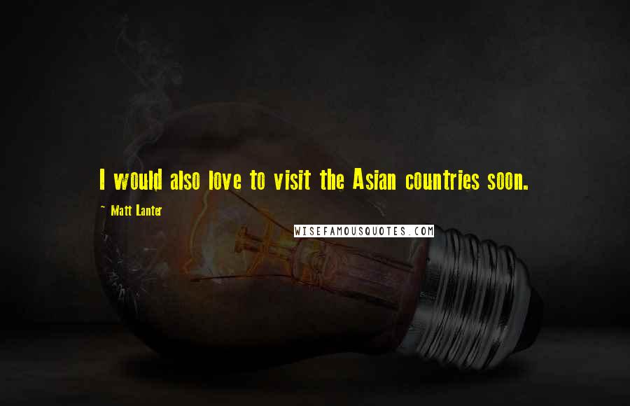 Matt Lanter Quotes: I would also love to visit the Asian countries soon.