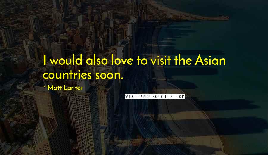 Matt Lanter Quotes: I would also love to visit the Asian countries soon.