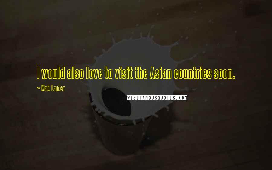 Matt Lanter Quotes: I would also love to visit the Asian countries soon.