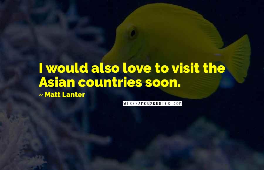 Matt Lanter Quotes: I would also love to visit the Asian countries soon.