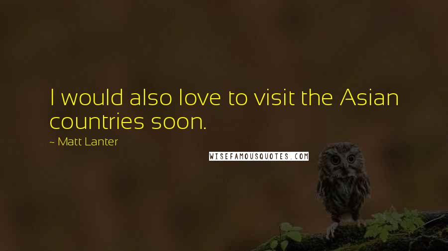 Matt Lanter Quotes: I would also love to visit the Asian countries soon.