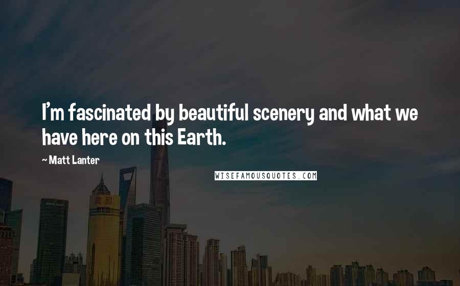 Matt Lanter Quotes: I'm fascinated by beautiful scenery and what we have here on this Earth.