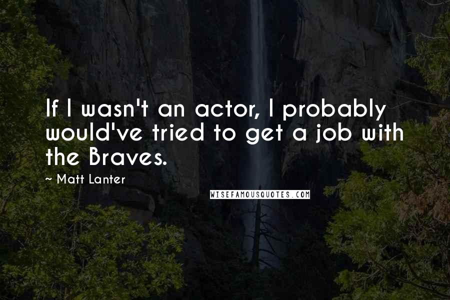 Matt Lanter Quotes: If I wasn't an actor, I probably would've tried to get a job with the Braves.