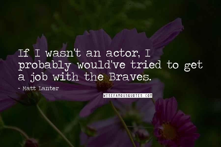 Matt Lanter Quotes: If I wasn't an actor, I probably would've tried to get a job with the Braves.