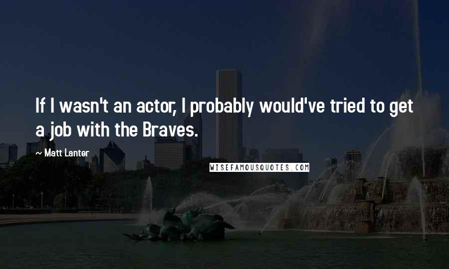 Matt Lanter Quotes: If I wasn't an actor, I probably would've tried to get a job with the Braves.