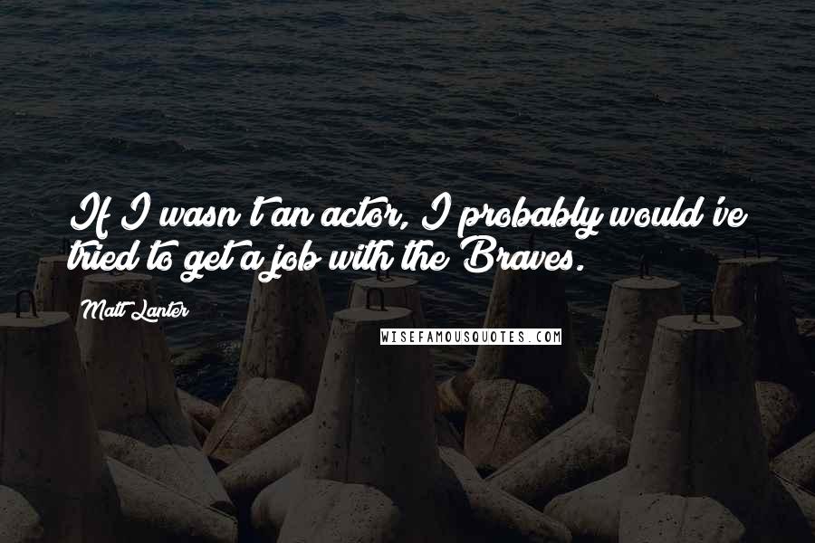 Matt Lanter Quotes: If I wasn't an actor, I probably would've tried to get a job with the Braves.