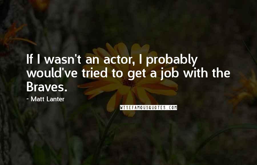 Matt Lanter Quotes: If I wasn't an actor, I probably would've tried to get a job with the Braves.