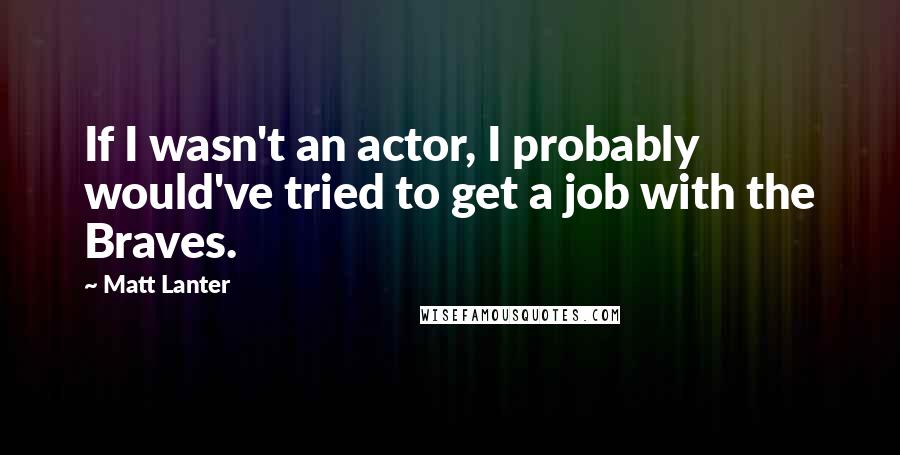 Matt Lanter Quotes: If I wasn't an actor, I probably would've tried to get a job with the Braves.