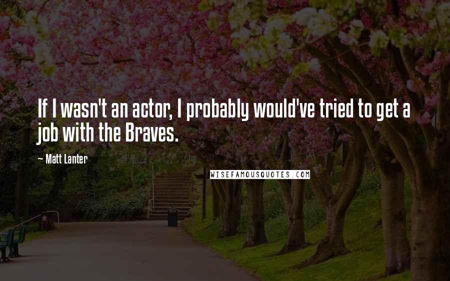 Matt Lanter Quotes: If I wasn't an actor, I probably would've tried to get a job with the Braves.