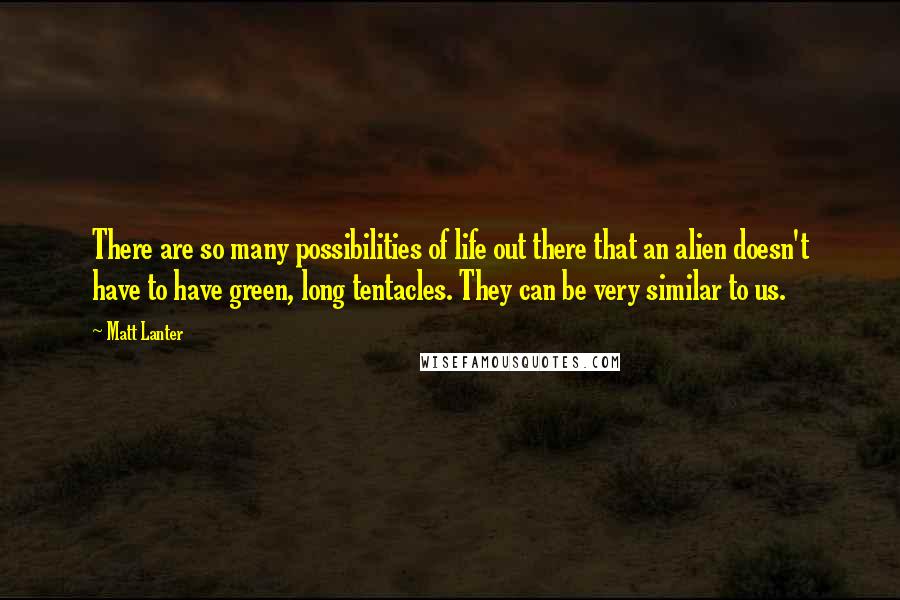 Matt Lanter Quotes: There are so many possibilities of life out there that an alien doesn't have to have green, long tentacles. They can be very similar to us.