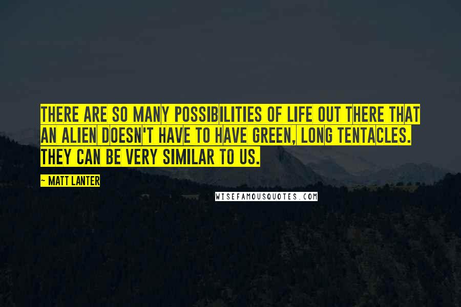 Matt Lanter Quotes: There are so many possibilities of life out there that an alien doesn't have to have green, long tentacles. They can be very similar to us.