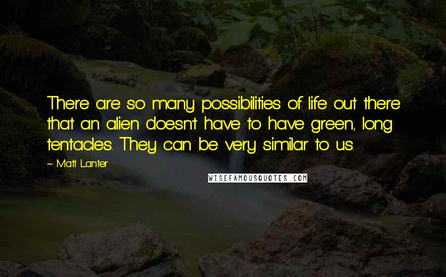 Matt Lanter Quotes: There are so many possibilities of life out there that an alien doesn't have to have green, long tentacles. They can be very similar to us.