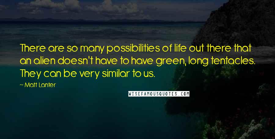 Matt Lanter Quotes: There are so many possibilities of life out there that an alien doesn't have to have green, long tentacles. They can be very similar to us.