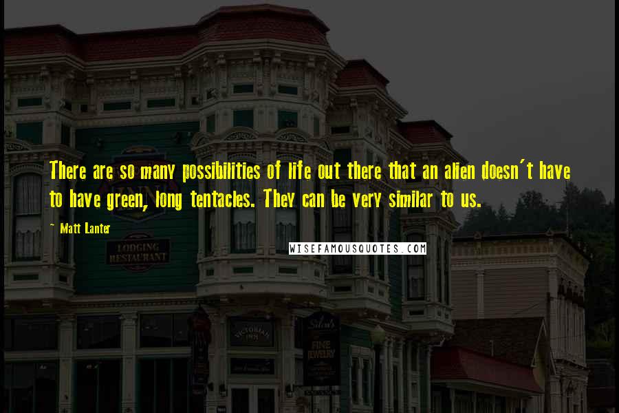 Matt Lanter Quotes: There are so many possibilities of life out there that an alien doesn't have to have green, long tentacles. They can be very similar to us.